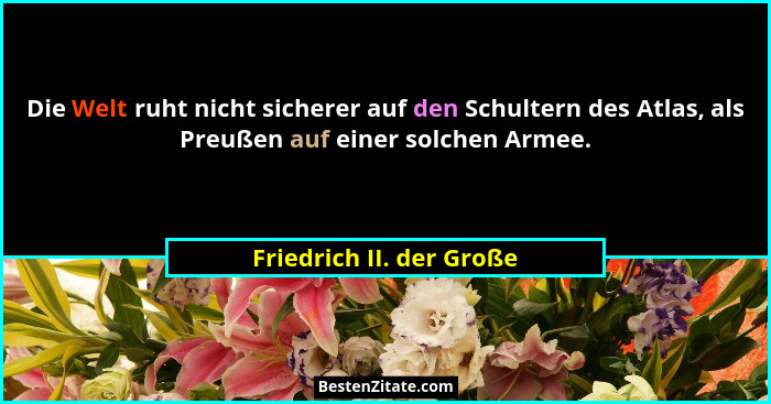 Die Welt ruht nicht sicherer auf den Schultern des Atlas, als Preußen auf einer solchen Armee.... - Friedrich II. der Große
