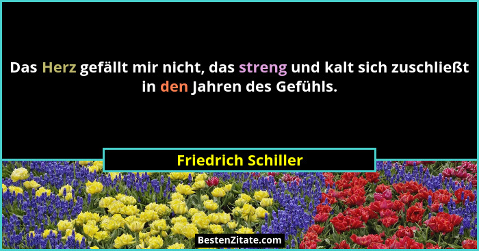 Das Herz gefällt mir nicht, das streng und kalt sich zuschließt in den Jahren des Gefühls.... - Friedrich Schiller
