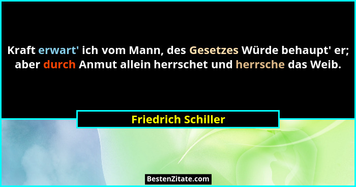 Kraft erwart' ich vom Mann, des Gesetzes Würde behaupt' er; aber durch Anmut allein herrschet und herrsche das Weib.... - Friedrich Schiller