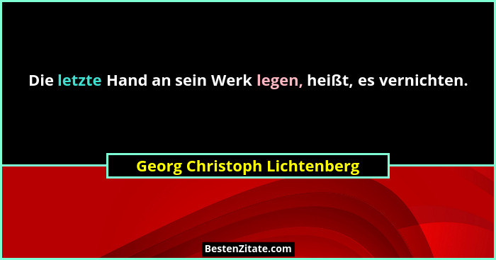 Die letzte Hand an sein Werk legen, heißt, es vernichten.... - Georg Christoph Lichtenberg