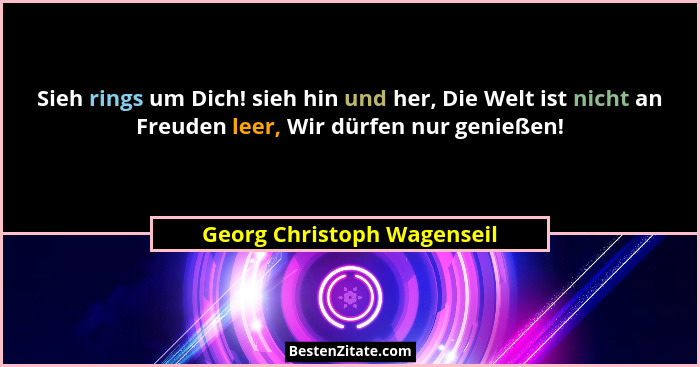 Sieh rings um Dich! sieh hin und her, Die Welt ist nicht an Freuden leer, Wir dürfen nur genießen!... - Georg Christoph Wagenseil