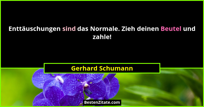 Enttäuschungen sind das Normale. Zieh deinen Beutel und zahle!... - Gerhard Schumann