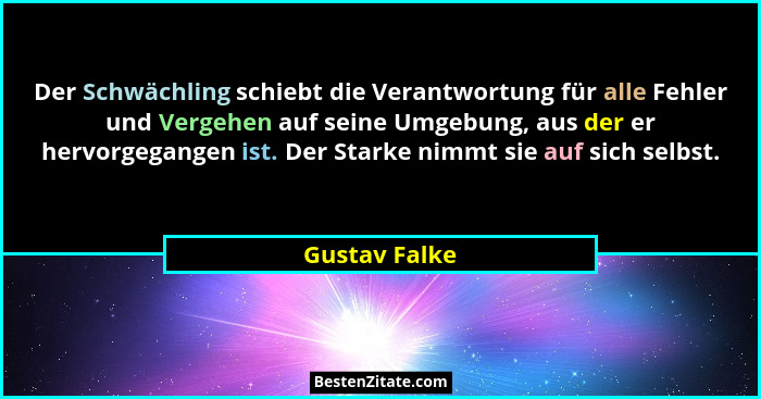 Der Schwächling schiebt die Verantwortung für alle Fehler und Vergehen auf seine Umgebung, aus der er hervorgegangen ist. Der Starke ni... - Gustav Falke
