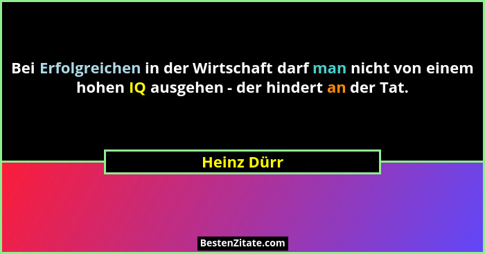 Bei Erfolgreichen in der Wirtschaft darf man nicht von einem hohen IQ ausgehen - der hindert an der Tat.... - Heinz Dürr