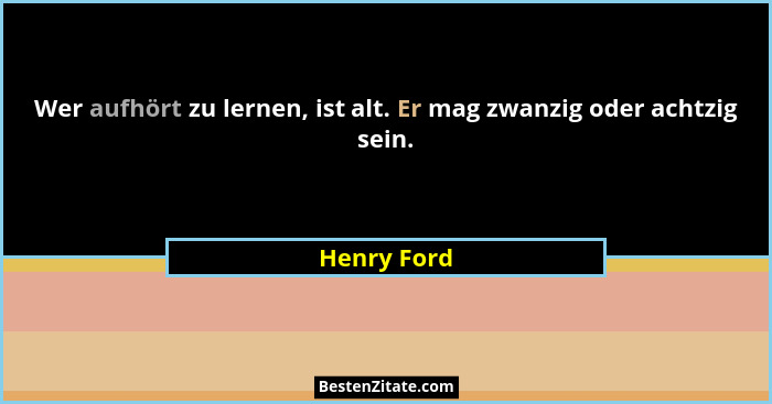 Wer aufhört zu lernen, ist alt. Er mag zwanzig oder achtzig sein.... - Henry Ford