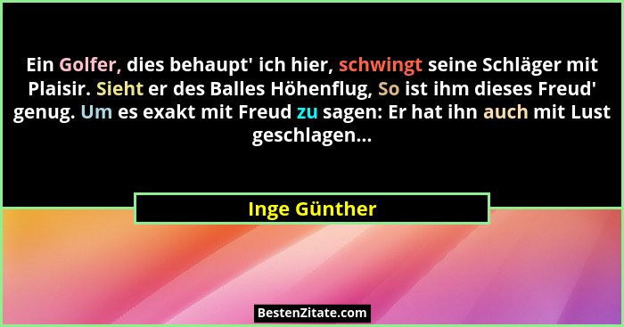 Ein Golfer, dies behaupt' ich hier, schwingt seine Schläger mit Plaisir. Sieht er des Balles Höhenflug, So ist ihm dieses Freud'... - Inge Günther