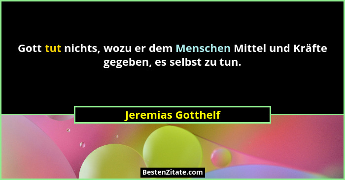 Gott tut nichts, wozu er dem Menschen Mittel und Kräfte gegeben, es selbst zu tun.... - Jeremias Gotthelf