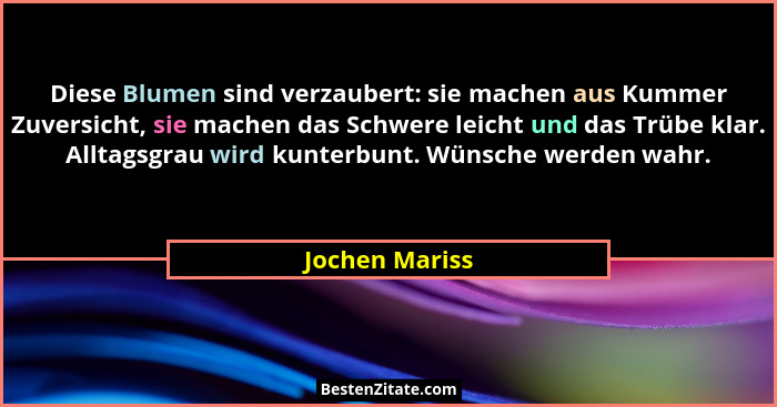 Diese Blumen sind verzaubert: sie machen aus Kummer Zuversicht, sie machen das Schwere leicht und das Trübe klar. Alltagsgrau wird kun... - Jochen Mariss