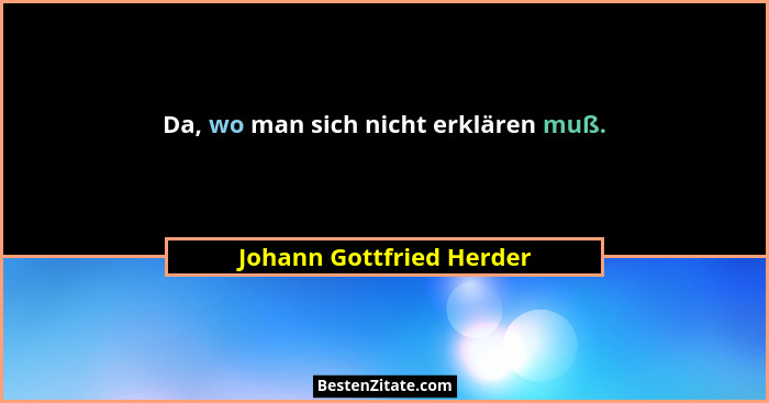 Da, wo man sich nicht erklären muß.... - Johann Gottfried Herder