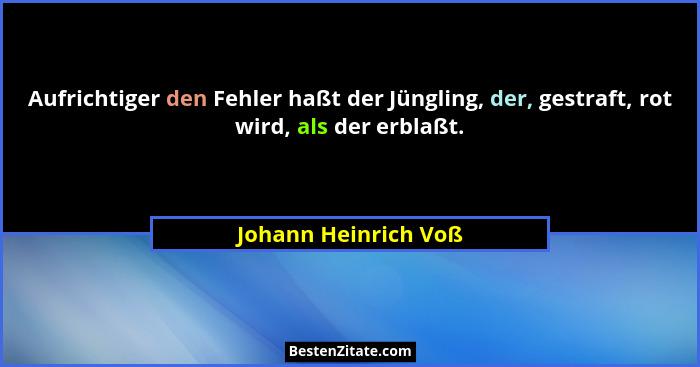 Aufrichtiger den Fehler haßt der Jüngling, der, gestraft, rot wird, als der erblaßt.... - Johann Heinrich Voß