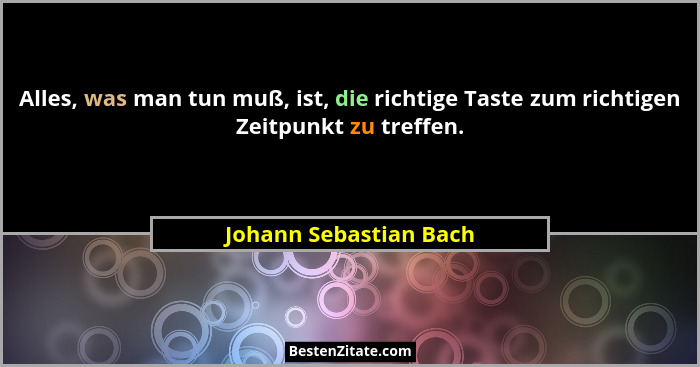 Alles, was man tun muß, ist, die richtige Taste zum richtigen Zeitpunkt zu treffen.... - Johann Sebastian Bach