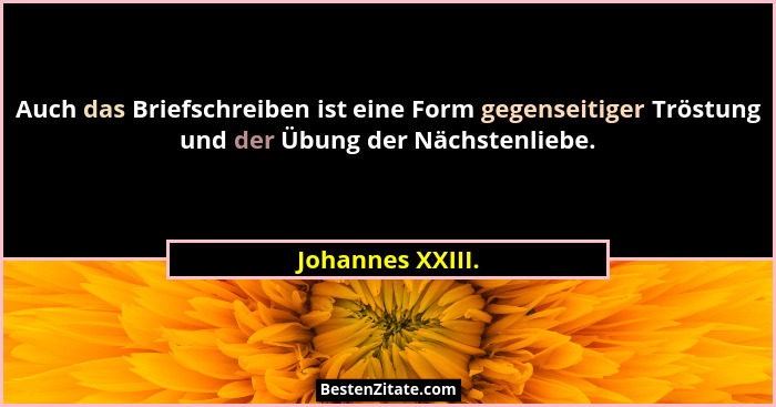 Auch das Briefschreiben ist eine Form gegenseitiger Tröstung und der Übung der Nächstenliebe.... - Johannes XXIII.