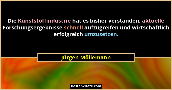 Die Kunststoffindustrie hat es bisher verstanden, aktuelle Forschungsergebnisse schnell aufzugreifen und wirtschaftlich erfolgreich... - Jürgen Möllemann