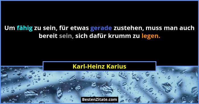 Um fähig zu sein, für etwas gerade zustehen, muss man auch bereit sein, sich dafür krumm zu legen.... - Karl-Heinz Karius