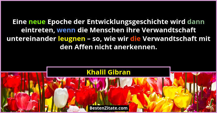 Eine neue Epoche der Entwicklungsgeschichte wird dann eintreten, wenn die Menschen ihre Verwandtschaft untereinander leugnen – so, wie... - Khalil Gibran