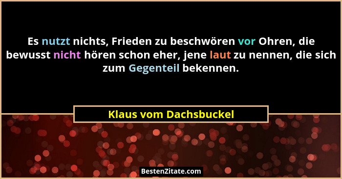Es nutzt nichts, Frieden zu beschwören vor Ohren, die bewusst nicht hören schon eher, jene laut zu nennen, die sich zum Gegent... - Klaus vom Dachsbuckel