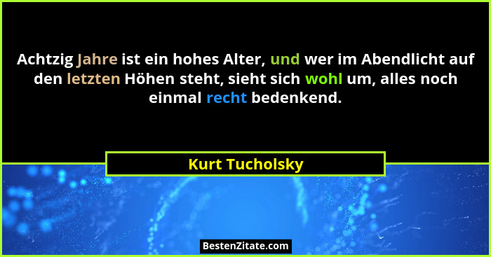 Achtzig Jahre ist ein hohes Alter, und wer im Abendlicht auf den letzten Höhen steht, sieht sich wohl um, alles noch einmal recht bed... - Kurt Tucholsky