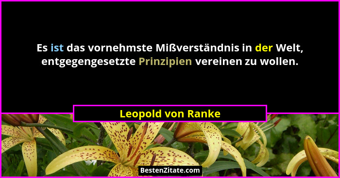 Es ist das vornehmste Mißverständnis in der Welt, entgegengesetzte Prinzipien vereinen zu wollen.... - Leopold von Ranke