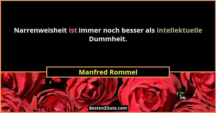 Narrenweisheit ist immer noch besser als intellektuelle Dummheit.... - Manfred Rommel