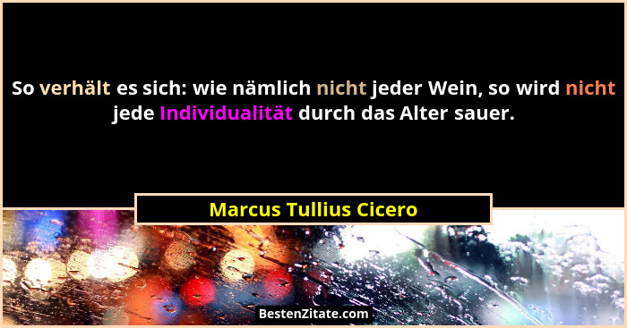 So verhält es sich: wie nämlich nicht jeder Wein, so wird nicht jede Individualität durch das Alter sauer.... - Marcus Tullius Cicero