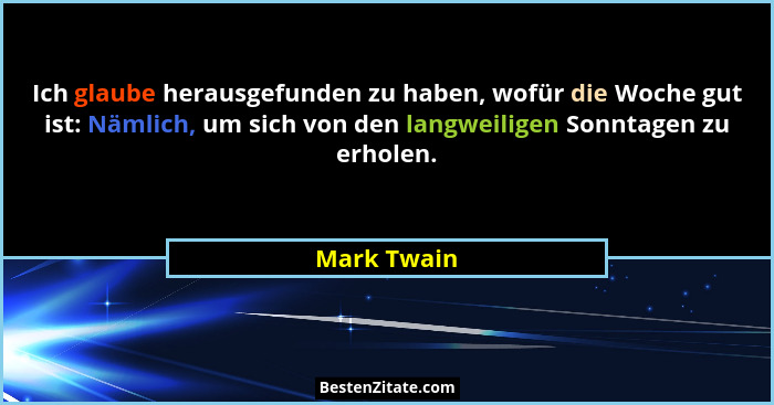 Ich glaube herausgefunden zu haben, wofür die Woche gut ist: Nämlich, um sich von den langweiligen Sonntagen zu erholen.... - Mark Twain