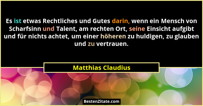 Es ist etwas Rechtliches und Gutes darin, wenn ein Mensch von Scharfsinn und Talent, am rechten Ort, seine Einsicht aufgibt und fü... - Matthias Claudius