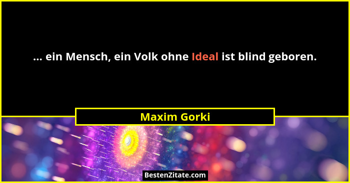 ... ein Mensch, ein Volk ohne Ideal ist blind geboren.... - Maxim Gorki