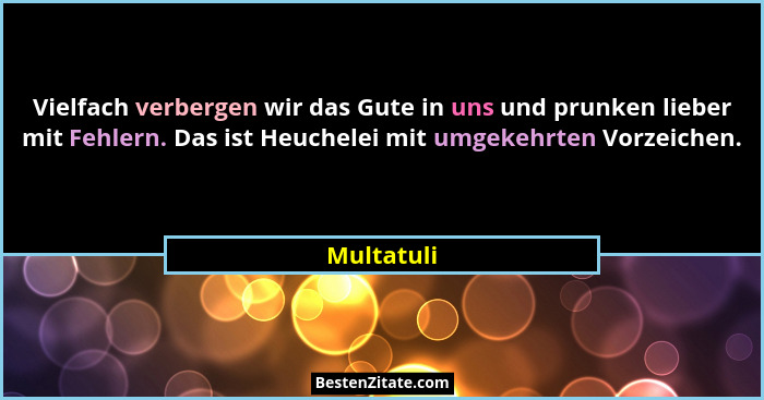 Vielfach verbergen wir das Gute in uns und prunken lieber mit Fehlern. Das ist Heuchelei mit umgekehrten Vorzeichen.... - Multatuli
