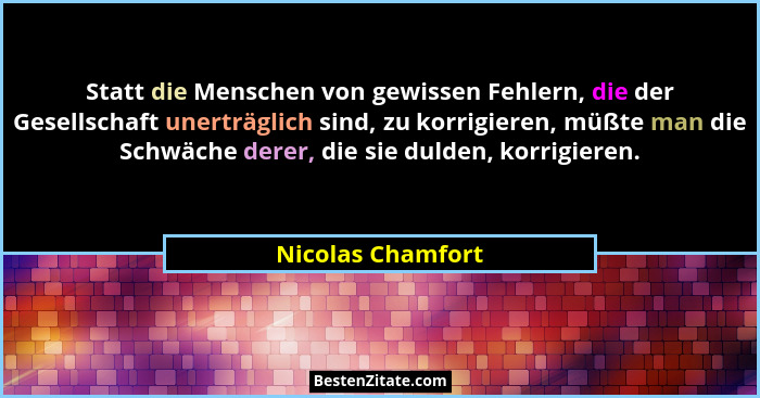 Statt die Menschen von gewissen Fehlern, die der Gesellschaft unerträglich sind, zu korrigieren, müßte man die Schwäche derer, die... - Nicolas Chamfort