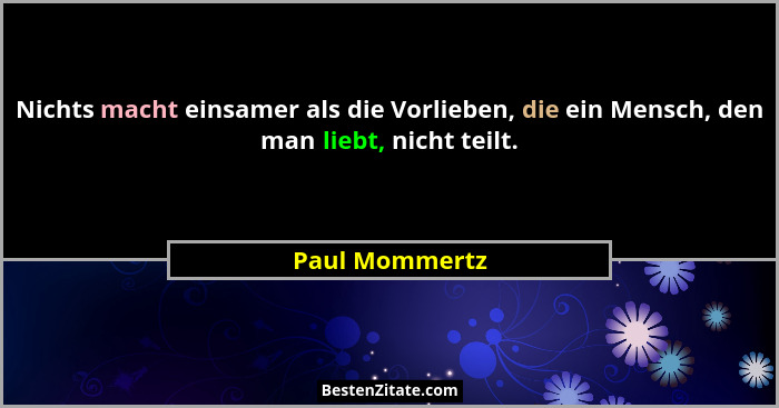Nichts macht einsamer als die Vorlieben, die ein Mensch, den man liebt, nicht teilt.... - Paul Mommertz