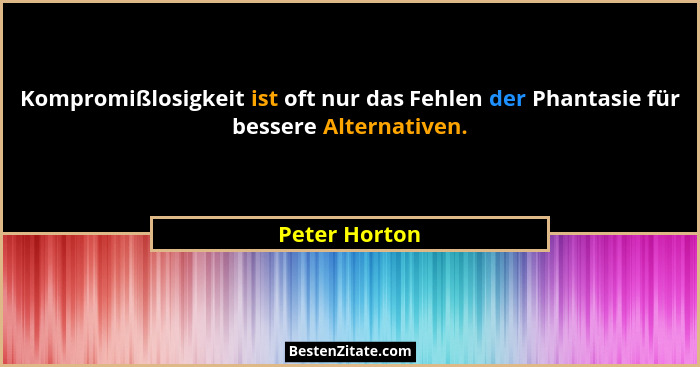 Kompromißlosigkeit ist oft nur das Fehlen der Phantasie für bessere Alternativen.... - Peter Horton