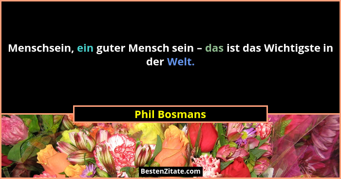 Menschsein, ein guter Mensch sein – das ist das Wichtigste in der Welt.... - Phil Bosmans