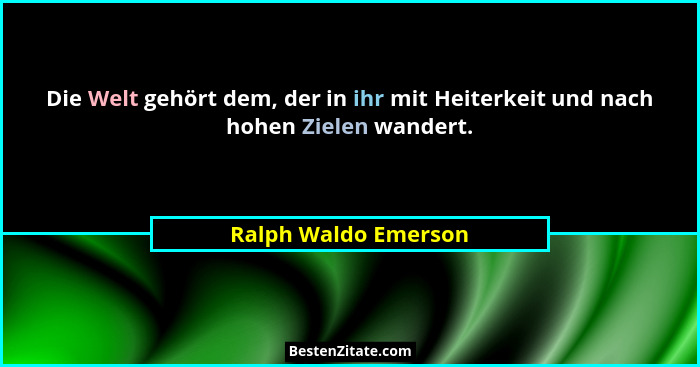 Die Welt gehört dem, der in ihr mit Heiterkeit und nach hohen Zielen wandert.... - Ralph Waldo Emerson