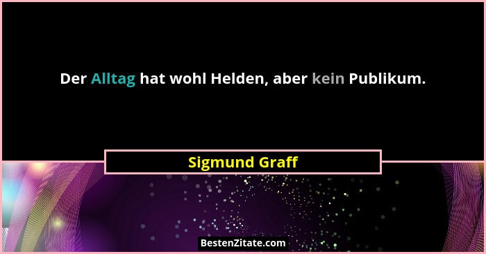 Der Alltag hat wohl Helden, aber kein Publikum.... - Sigmund Graff