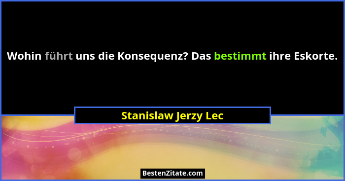Wohin führt uns die Konsequenz? Das bestimmt ihre Eskorte.... - Stanislaw Jerzy Lec