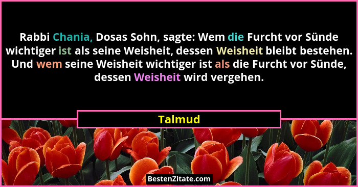Rabbi Chania, Dosas Sohn, sagte: Wem die Furcht vor Sünde wichtiger ist als seine Weisheit, dessen Weisheit bleibt bestehen. Und wem seine We... - Talmud