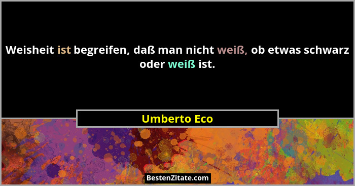Weisheit ist begreifen, daß man nicht weiß, ob etwas schwarz oder weiß ist.... - Umberto Eco