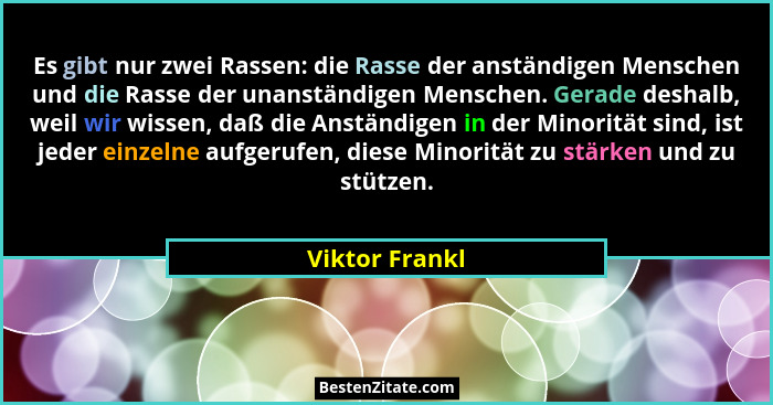 Es gibt nur zwei Rassen: die Rasse der anständigen Menschen und die Rasse der unanständigen Menschen. Gerade deshalb, weil wir wissen,... - Viktor Frankl