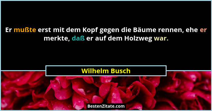 Er mußte erst mit dem Kopf gegen die Bäume rennen, ehe er merkte, daß er auf dem Holzweg war.... - Wilhelm Busch