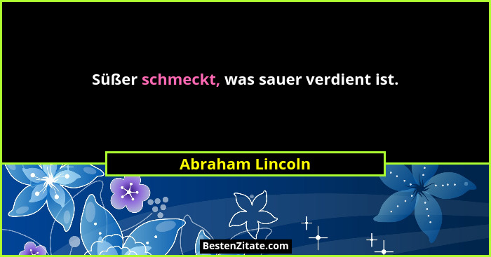 Süßer schmeckt, was sauer verdient ist.... - Abraham Lincoln