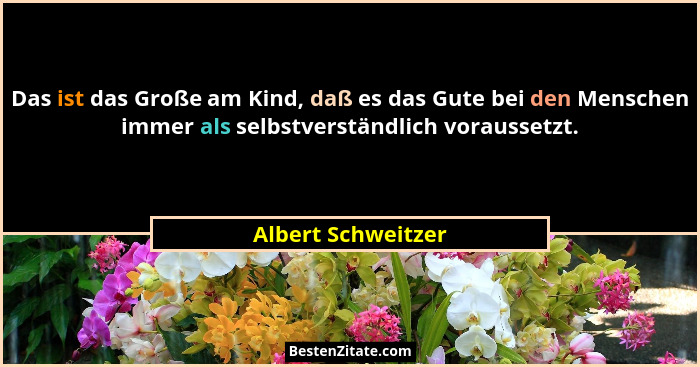 Das ist das Große am Kind, daß es das Gute bei den Menschen immer als selbstverständlich voraussetzt.... - Albert Schweitzer