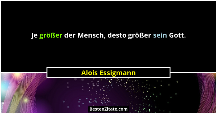 Je größer der Mensch, desto größer sein Gott.... - Alois Essigmann