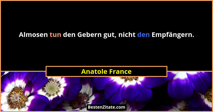 Almosen tun den Gebern gut, nicht den Empfängern.... - Anatole France