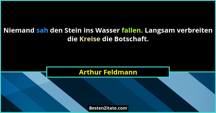 Niemand sah den Stein ins Wasser fallen. Langsam verbreiten die Kreise die Botschaft.... - Arthur Feldmann