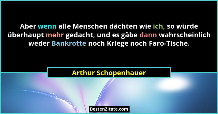 Aber wenn alle Menschen dächten wie ich, so würde überhaupt mehr gedacht, und es gäbe dann wahrscheinlich weder Bankrotte noch K... - Arthur Schopenhauer