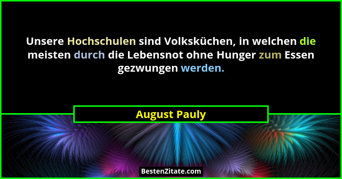 Unsere Hochschulen sind Volksküchen, in welchen die meisten durch die Lebensnot ohne Hunger zum Essen gezwungen werden.... - August Pauly