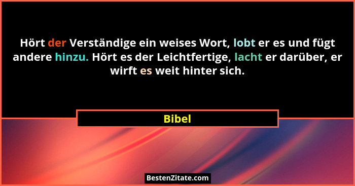 Hört der Verständige ein weises Wort, lobt er es und fügt andere hinzu. Hört es der Leichtfertige, lacht er darüber, er wirft es weit hinter s... - Bibel