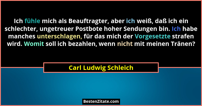 Ich fühle mich als Beauftragter, aber ich weiß, daß ich ein schlechter, ungetreuer Postbote hoher Sendungen bin. Ich habe manch... - Carl Ludwig Schleich