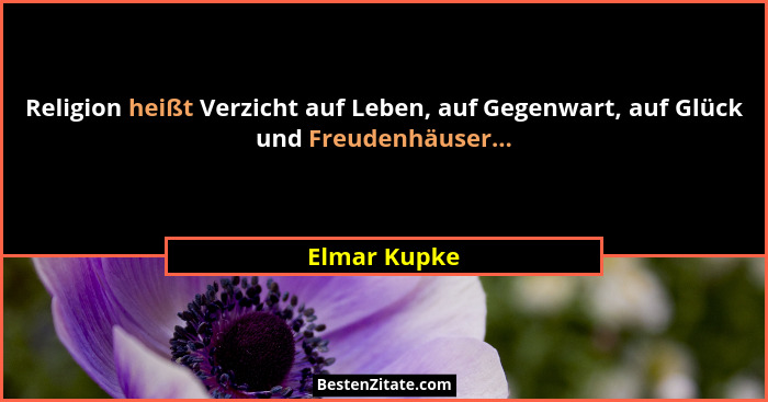Religion heißt Verzicht auf Leben, auf Gegenwart, auf Glück und Freudenhäuser...... - Elmar Kupke
