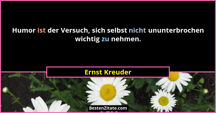 Humor ist der Versuch, sich selbst nicht ununterbrochen wichtig zu nehmen.... - Ernst Kreuder